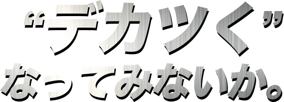 デカツくなってみないか。