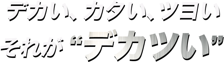 デカく、カタく、ツヨい　それがデカツい