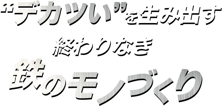 デカツいを生み出す終わりなき鉄のモノづくり